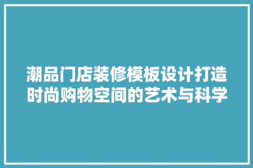 潮品门店装修模板设计打造时尚购物空间的艺术与科学  第1张