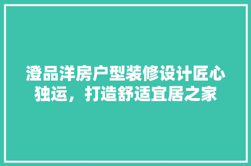 澄品洋房户型装修设计匠心独运，打造舒适宜居之家