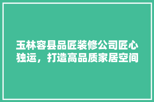 玉林容县品匠装修公司匠心独运，打造高品质家居空间  第1张