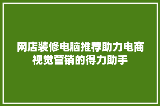 网店装修电脑推荐助力电商视觉营销的得力助手