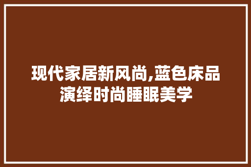 现代家居新风尚,蓝色床品演绎时尚睡眠美学