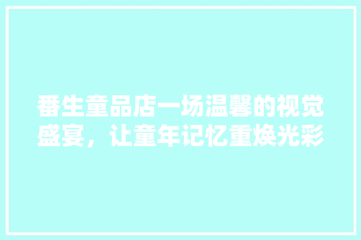 番生童品店一场温馨的视觉盛宴，让童年记忆重焕光彩