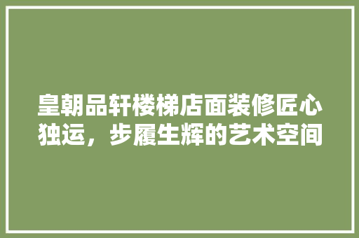皇朝品轩楼梯店面装修匠心独运，步履生辉的艺术空间