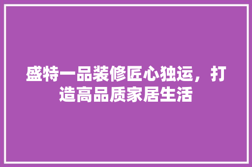 盛特一品装修匠心独运，打造高品质家居生活