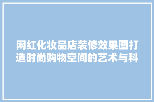 网红化妆品店装修效果图打造时尚购物空间的艺术与科学