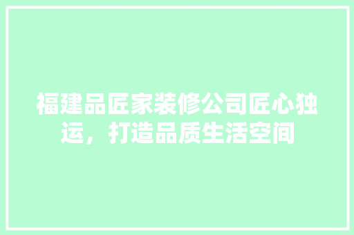 福建品匠家装修公司匠心独运，打造品质生活空间