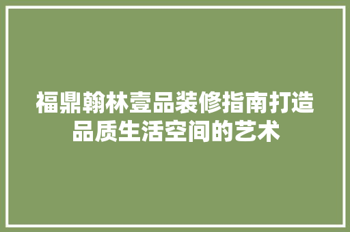 福鼎翰林壹品装修指南打造品质生活空间的艺术