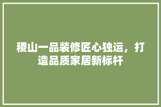 稷山一品装修匠心独运，打造品质家居新标杆