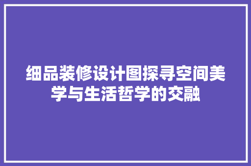 细品装修设计图探寻空间美学与生活哲学的交融