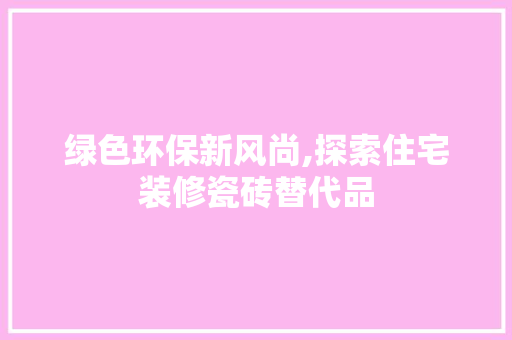 绿色环保新风尚,探索住宅装修瓷砖替代品