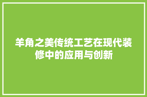 羊角之美传统工艺在现代装修中的应用与创新  第1张