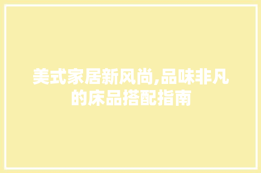 美式家居新风尚,品味非凡的床品搭配指南
