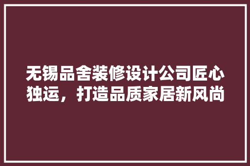 无锡品舍装修设计公司匠心独运，打造品质家居新风尚
