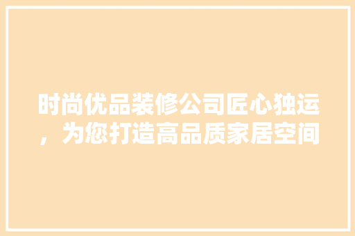时尚优品装修公司匠心独运，为您打造高品质家居空间