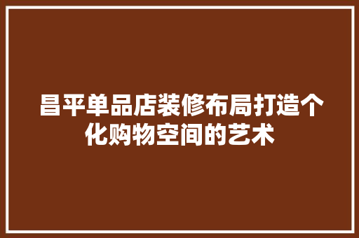 昌平单品店装修布局打造个化购物空间的艺术  第1张