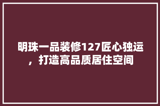 明珠一品装修127匠心独运，打造高品质居住空间