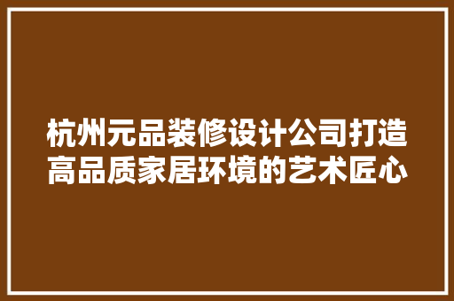 杭州元品装修设计公司打造高品质家居环境的艺术匠心