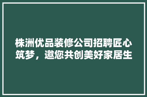 株洲优品装修公司招聘匠心筑梦，邀您共创美好家居生活