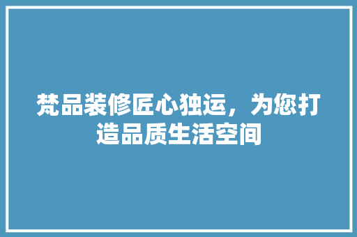 梵品装修匠心独运，为您打造品质生活空间