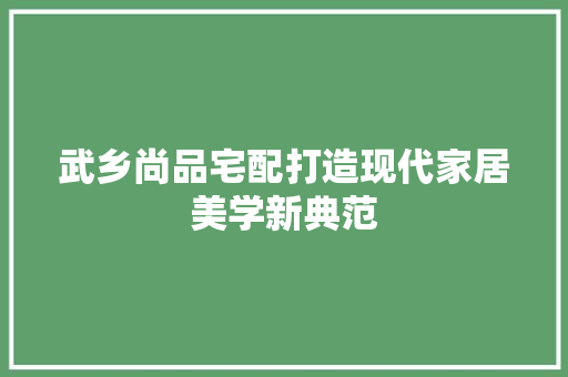 武乡尚品宅配打造现代家居美学新典范