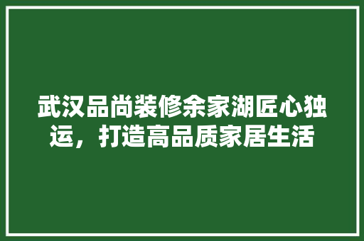 武汉品尚装修余家湖匠心独运，打造高品质家居生活