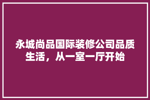 永城尚品国际装修公司品质生活，从一室一厅开始