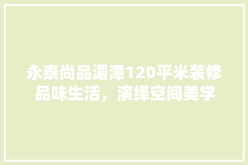 永泰尚品湄潭120平米装修品味生活，演绎空间美学  第1张