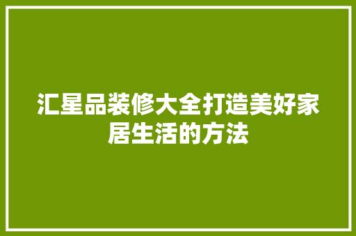 汇星品装修大全打造美好家居生活的方法