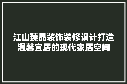 江山臻品装饰装修设计打造温馨宜居的现代家居空间