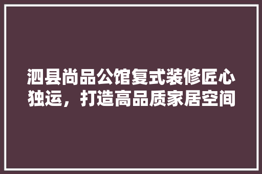 泗县尚品公馆复式装修匠心独运，打造高品质家居空间