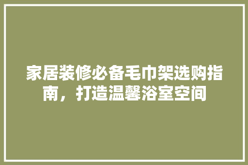 家居装修必备毛巾架选购指南，打造温馨浴室空间