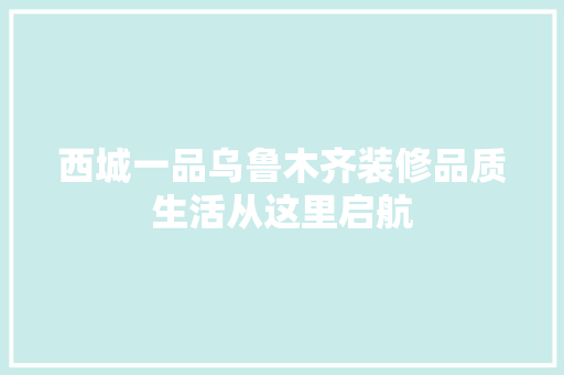 西城一品乌鲁木齐装修品质生活从这里启航  第1张