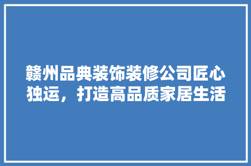 赣州品典装饰装修公司匠心独运，打造高品质家居生活  第1张