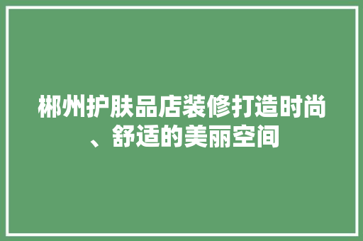 郴州护肤品店装修打造时尚、舒适的美丽空间