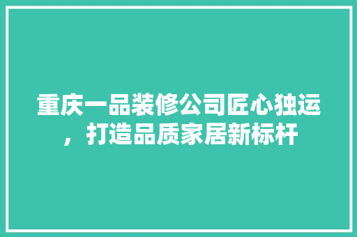 重庆一品装修公司匠心独运，打造品质家居新标杆