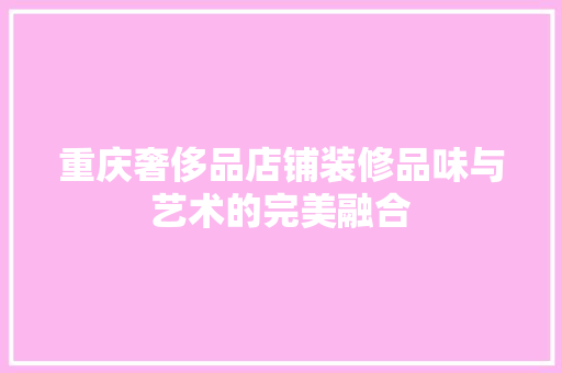 重庆奢侈品店铺装修品味与艺术的完美融合