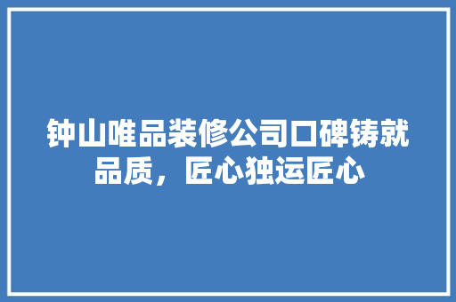 钟山唯品装修公司口碑铸就品质，匠心独运匠心
