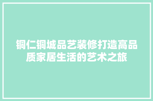 铜仁铜城品艺装修打造高品质家居生活的艺术之旅
