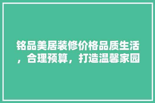 铭品美居装修价格品质生活，合理预算，打造温馨家园  第1张
