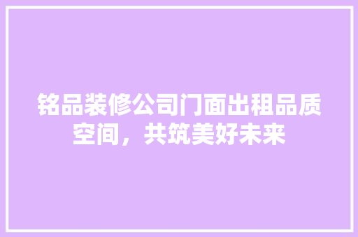 铭品装修公司门面出租品质空间，共筑美好未来