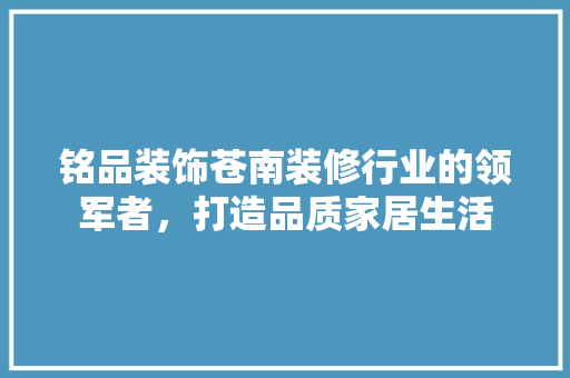 铭品装饰苍南装修行业的领军者，打造品质家居生活