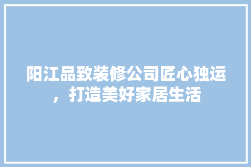 阳江品致装修公司匠心独运，打造美好家居生活