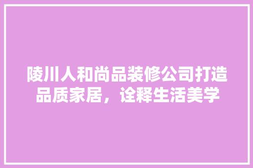陵川人和尚品装修公司打造品质家居，诠释生活美学  第1张