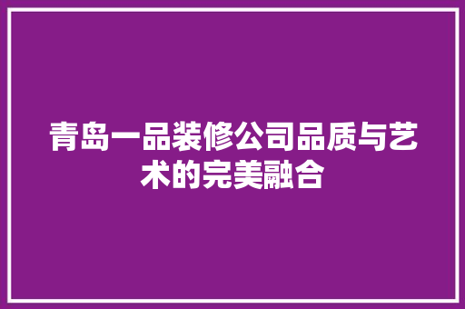 青岛一品装修公司品质与艺术的完美融合