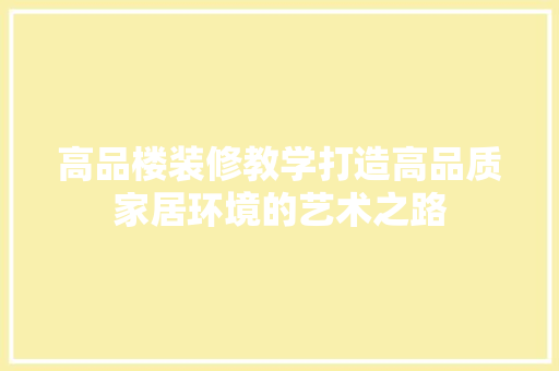 高品楼装修教学打造高品质家居环境的艺术之路