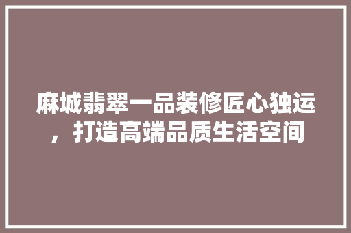 麻城翡翠一品装修匠心独运，打造高端品质生活空间  第1张