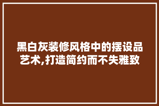 黑白灰装修风格中的摆设品艺术,打造简约而不失雅致的家居空间