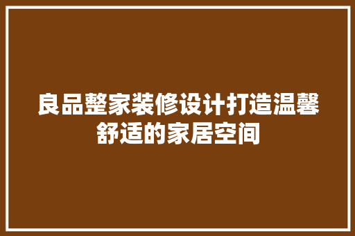 良品整家装修设计打造温馨舒适的家居空间  第1张