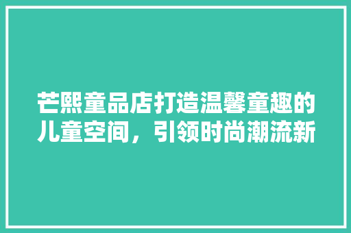 芒熙童品店打造温馨童趣的儿童空间，引领时尚潮流新风尚