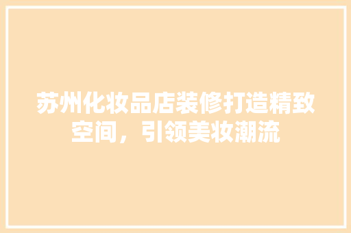 苏州化妆品店装修打造精致空间，引领美妆潮流